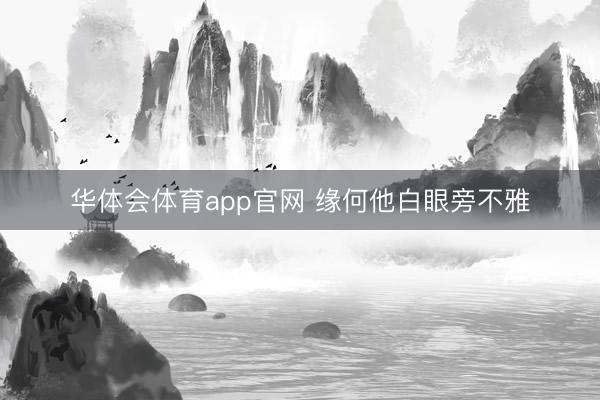 华体会体育app官网 缘何他白眼旁不雅