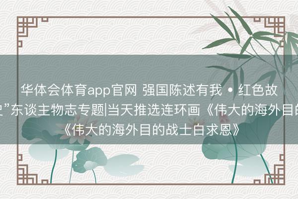 华体会体育app官网 强国陈述有我 • 红色故事绘——“四史”东谈主物志专题|当天推选连环画《伟大的海外目的战士白求恩》