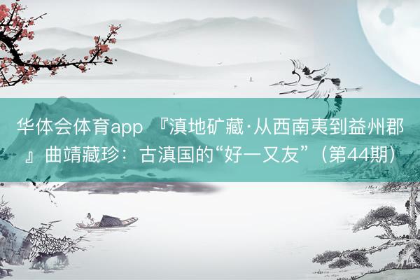 华体会体育app 『滇地矿藏·从西南夷到益州郡』曲靖藏珍：古滇国的“好一又友”（第44期）