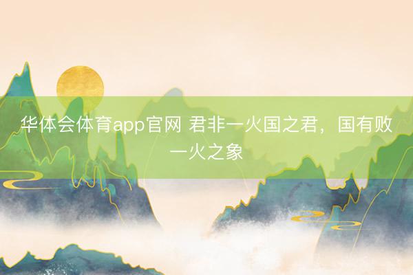 华体会体育app官网 君非一火国之君，国有败一火之象
