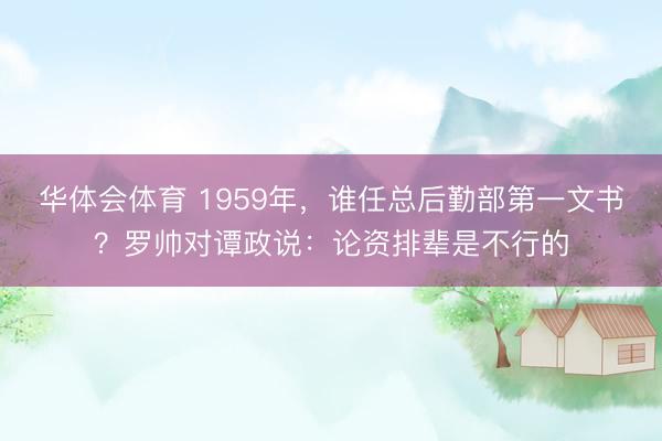 华体会体育 1959年，谁任总后勤部第一文书？罗帅对谭政说：论资排辈是不行的