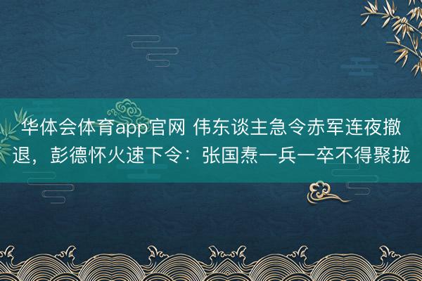 华体会体育app官网 伟东谈主急令赤军连夜撤退，彭德怀火速下令：张国焘一兵一卒不得聚拢