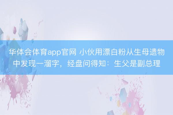 华体会体育app官网 小伙用漂白粉从生母遗物中发现一溜字，经盘问得知：生父是副总理