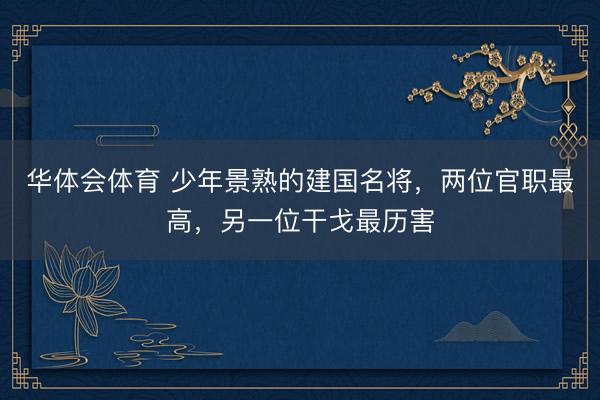 华体会体育 少年景熟的建国名将，两位官职最高，另一位干戈最历害