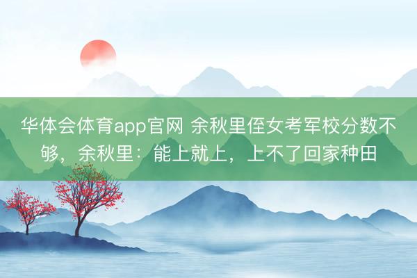 华体会体育app官网 余秋里侄女考军校分数不够，余秋里：能上就上，上不了回家种田