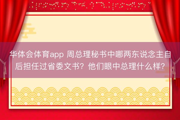 华体会体育app 周总理秘书中哪两东说念主自后担任过省委文书?他们眼中总理什么样?