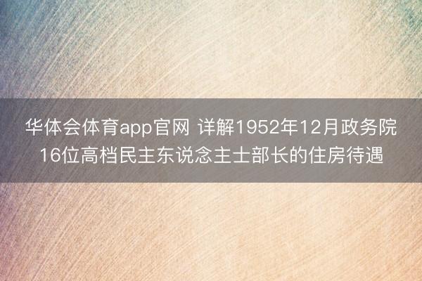 华体会体育app官网 详解1952年12月政务院16位高档民主东说念主士部长的住房待遇