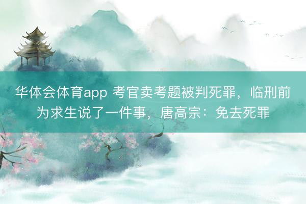 华体会体育app 考官卖考题被判死罪，临刑前为求生说了一件事，唐高宗：免去死罪