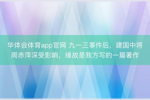华体会体育app官网 九一三事件后,建国中将周赤萍深受影响,缘故是我方写的一篇著作