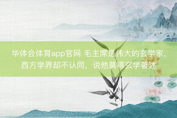 华体会体育app官网 毛主席是伟大的玄学家,西方学界却不认同,说他莫得玄学著述
