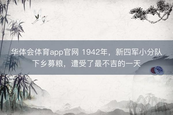 华体会体育app官网 1942年，新四军小分队下乡募粮，遭受了最不吉的一天