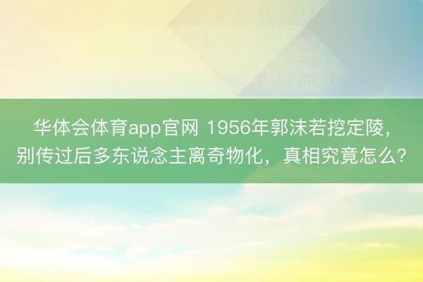 华体会体育app官网 1956年郭沫若挖定陵,别传过后多东说念主离奇物化,真相究竟怎么?