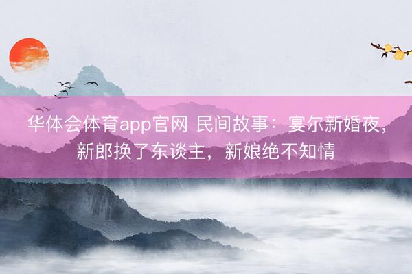 华体会体育app官网 民间故事:宴尔新婚夜,新郎换了东谈主,新娘绝不知情