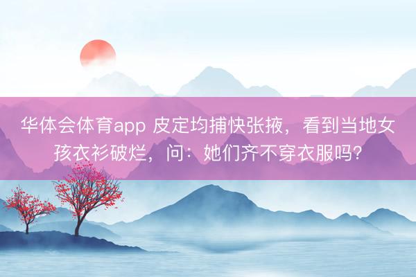 华体会体育app 皮定均捕快张掖,看到当地女孩衣衫破烂,问:她们齐不穿衣服吗?