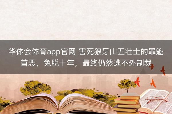 华体会体育app官网 害死狼牙山五壮士的罪魁首恶,兔脱十年,最终仍然逃不外制裁