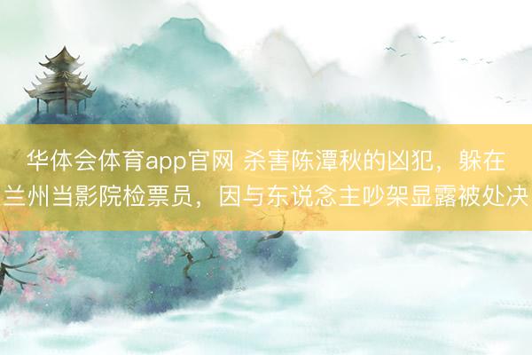 华体会体育app官网 杀害陈潭秋的凶犯,躲在兰州当影院检票员,因与东说念主吵架显露被处决