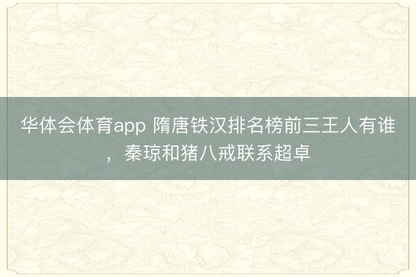 华体会体育app 隋唐铁汉排名榜前三王人有谁,秦琼和猪八戒联系超卓