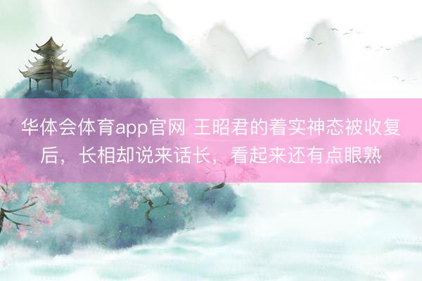 华体会体育app官网 王昭君的着实神态被收复后，长相却说来话长，看起来还有点眼熟