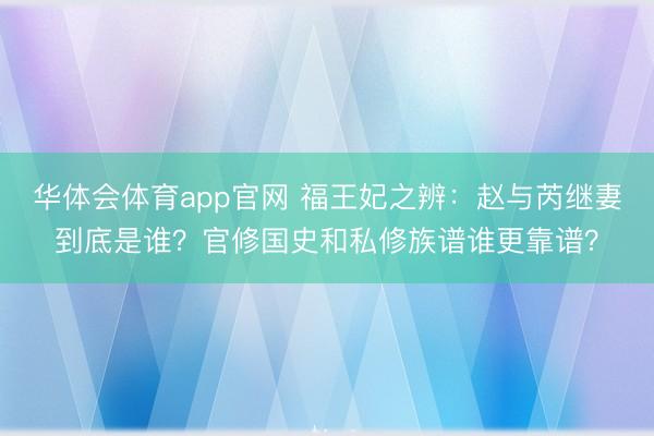 华体会体育app官网 福王妃之辨:赵与芮继妻到底是谁?官修国史和私修族谱谁更靠谱?