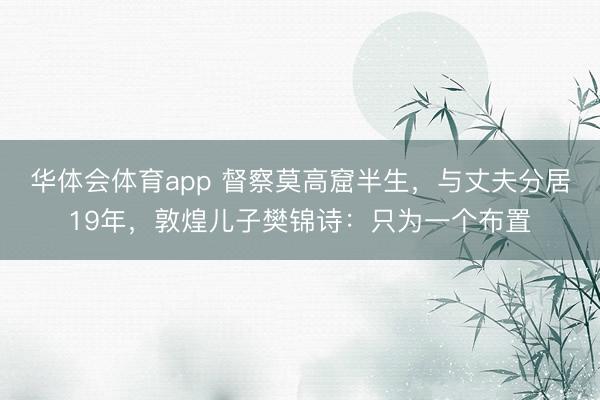 华体会体育app 督察莫高窟半生,与丈夫分居19年,敦煌儿子樊锦诗:只为一个布置