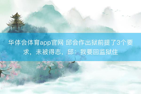 华体会体育app官网 邱会作出狱前提了3个要求，未被得志，邱：我要回监狱住