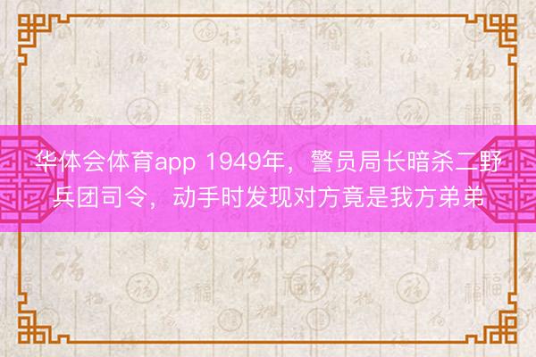 华体会体育app 1949年,警员局长暗杀二野兵团司令,动手时发现对方竟是我方弟弟
