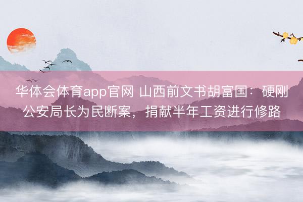 华体会体育app官网 山西前文书胡富国:硬刚公安局长为民断案,捐献半年工资进行修路