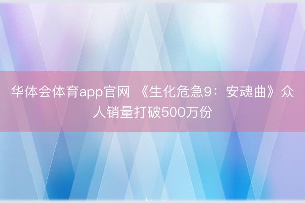 华体会体育app官网 《生化危急9:安魂曲》众人销量打破500万份
