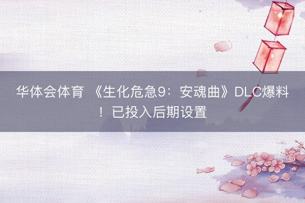 华体会体育 《生化危急9:安魂曲》DLC爆料!已投入后期设置