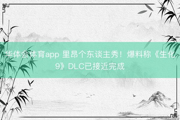 华体会体育app 里昂个东谈主秀!爆料称《生化9》DLC已接近完成