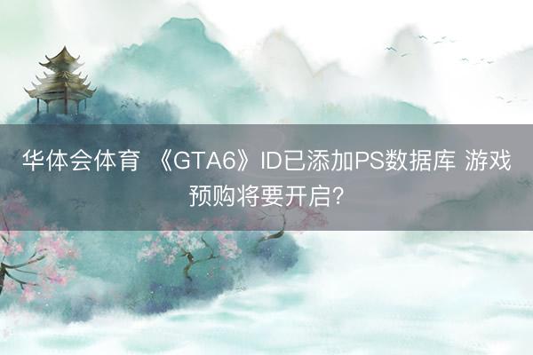 华体会体育 《GTA6》ID已添加PS数据库 游戏预购将要开启?