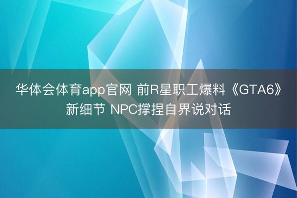 华体会体育app官网 前R星职工爆料《GTA6》新细节 NPC撑捏自界说对话