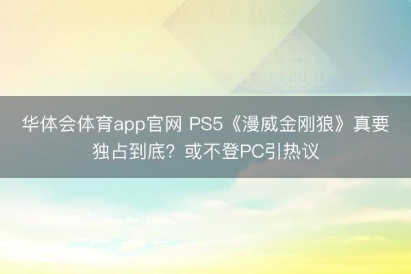 华体会体育app官网 PS5《漫威金刚狼》真要独占到底?或不登PC引热议