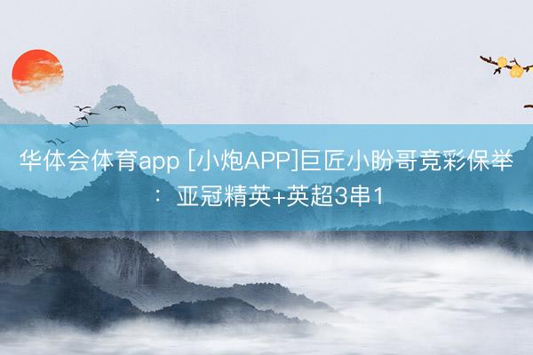 华体会体育app [小炮APP]巨匠小盼哥竞彩保举：亚冠精英+英超3串1
