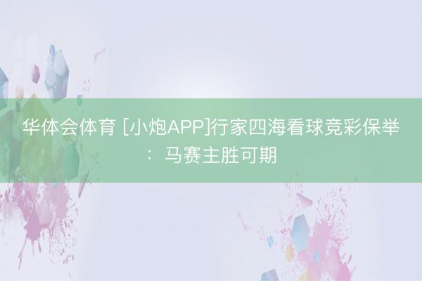华体会体育 [小炮APP]行家四海看球竞彩保举：马赛主胜可期