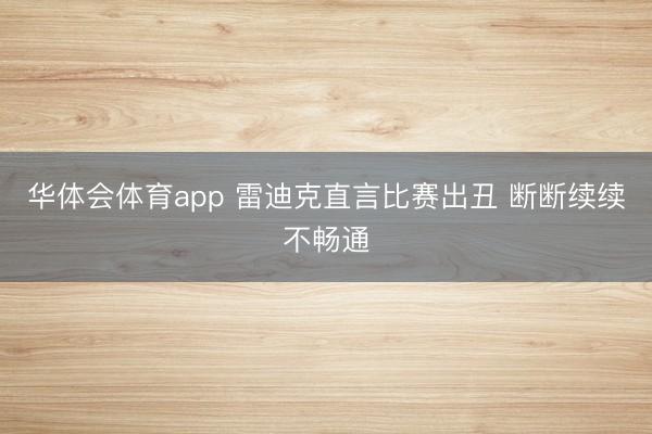 华体会体育app 雷迪克直言比赛出丑 断断续续不畅通