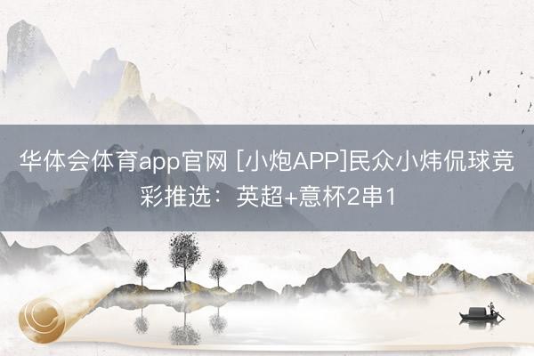 华体会体育app官网 [小炮APP]民众小炜侃球竞彩推选：英超+意杯2串1