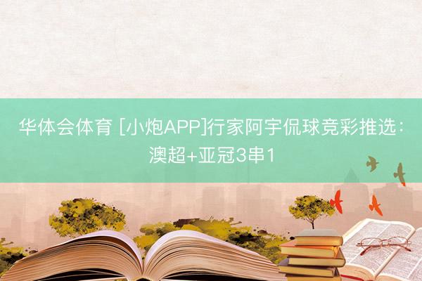 华体会体育 [小炮APP]行家阿宇侃球竞彩推选：澳超+亚冠3串1
