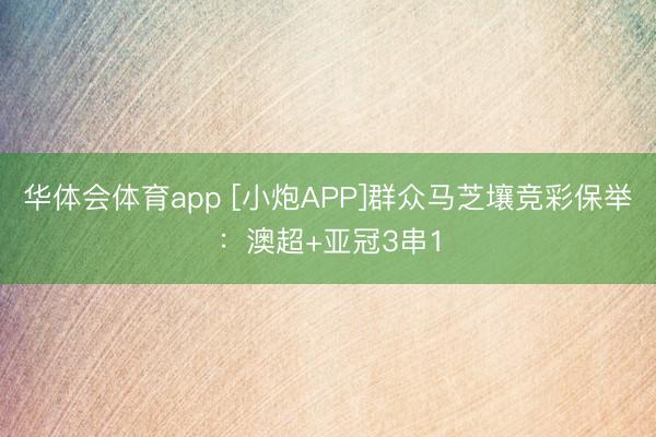 华体会体育app [小炮APP]群众马芝壤竞彩保举：澳超+亚冠3串1