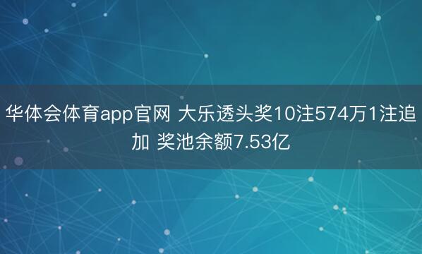 华体会体育app官网 大乐透头奖10注574万1注追加 奖池余额7.53亿