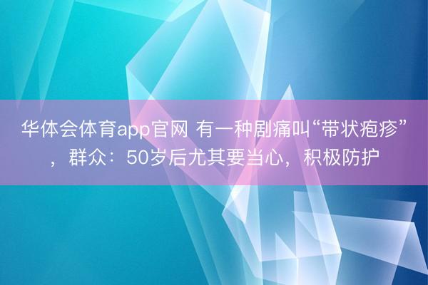 华体会体育app官网 有一种剧痛叫“带状疱疹”，群众：50岁后尤其要当心，积极防护