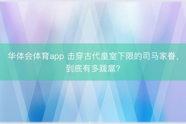 华体会体育app 击穿古代皇室下限的司马家眷,到底有多跋扈?