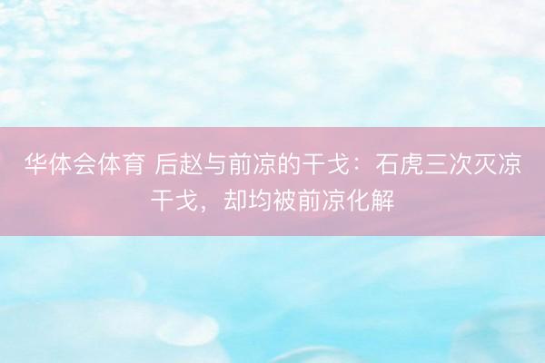 华体会体育 后赵与前凉的干戈：石虎三次灭凉干戈，却均被前凉化解