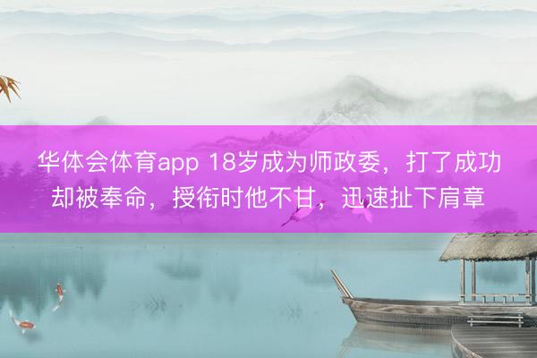 华体会体育app 18岁成为师政委，打了成功却被奉命，授衔时他不甘，迅速扯下肩章