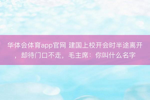 华体会体育app官网 建国上校开会时半途离开,却待门口不走,毛主席:你叫什么名字
