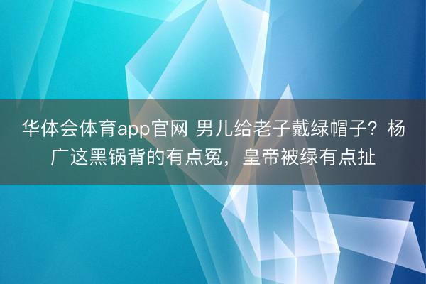 华体会体育app官网 男儿给老子戴绿帽子?杨广这黑锅背的有点冤,皇帝被绿有点扯