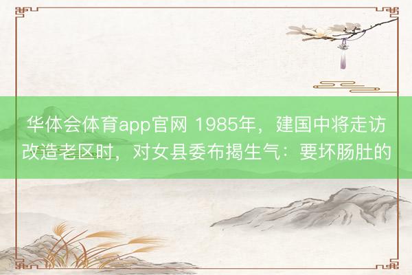 华体会体育app官网 1985年,建国中将走访改造老区时,对女县委布揭生气:要坏肠肚的