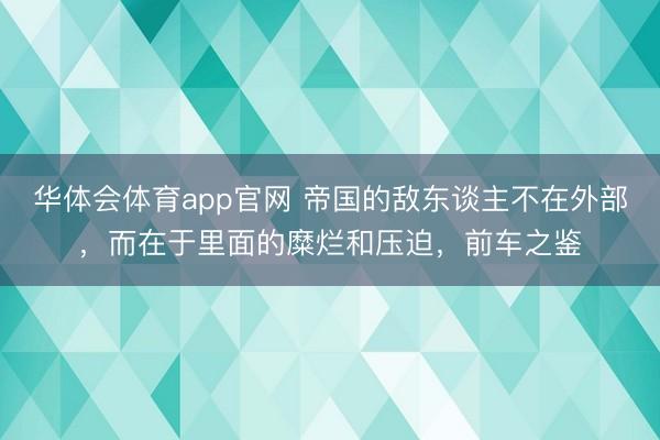 华体会体育app官网 帝国的敌东谈主不在外部,而在于里面的糜烂和压迫,前车之鉴