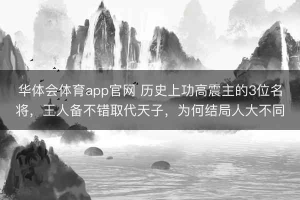 华体会体育app官网 历史上功高震主的3位名将，王人备不错取代天子，为何结局人大不同