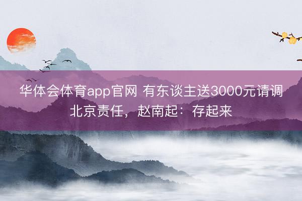 华体会体育app官网 有东谈主送3000元请调北京责任，赵南起：存起来